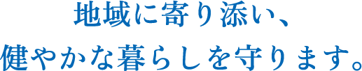 地域に寄り添い、健やかな暮らしを守ります。